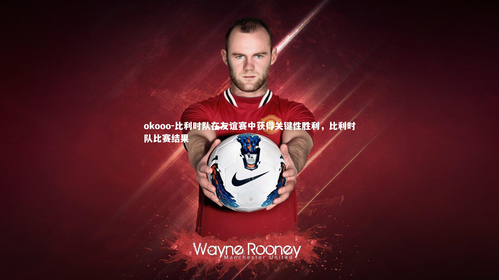 比利时队在友谊赛中获得关键性胜利,比利时队比赛结果