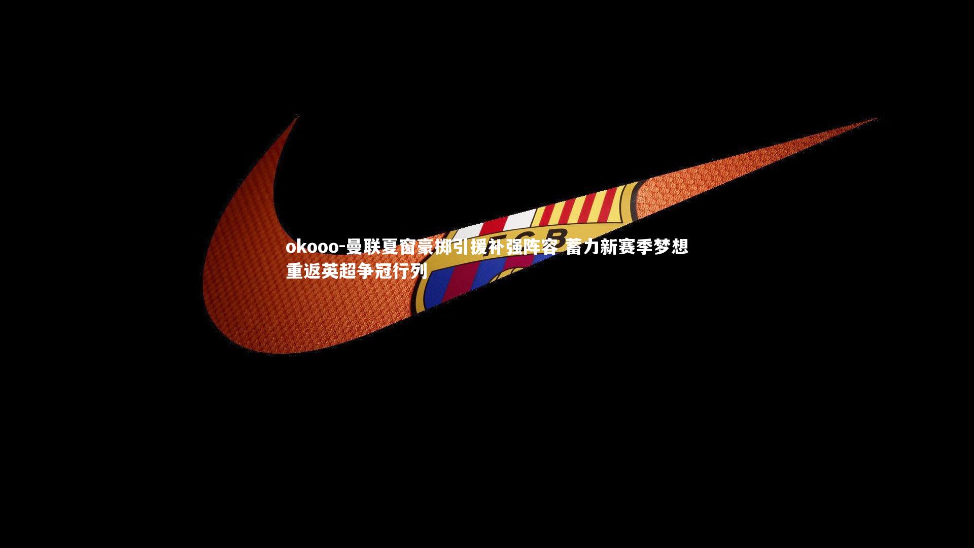 曼联夏窗豪掷引援补强阵容 蓄力新赛季梦想重返英超争冠行列