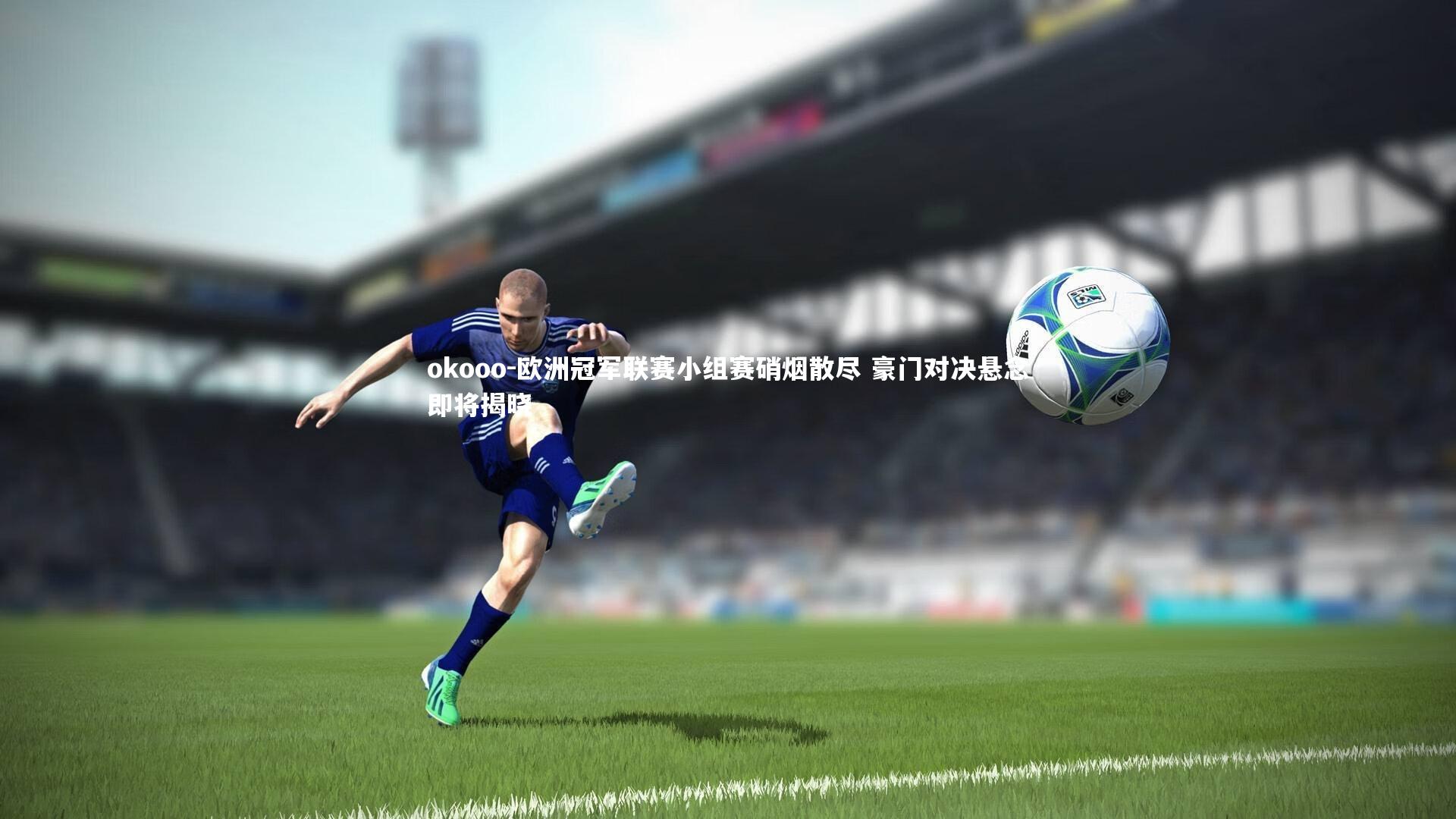 欧洲冠军联赛小组赛硝烟散尽 豪门对决悬念即将揭晓