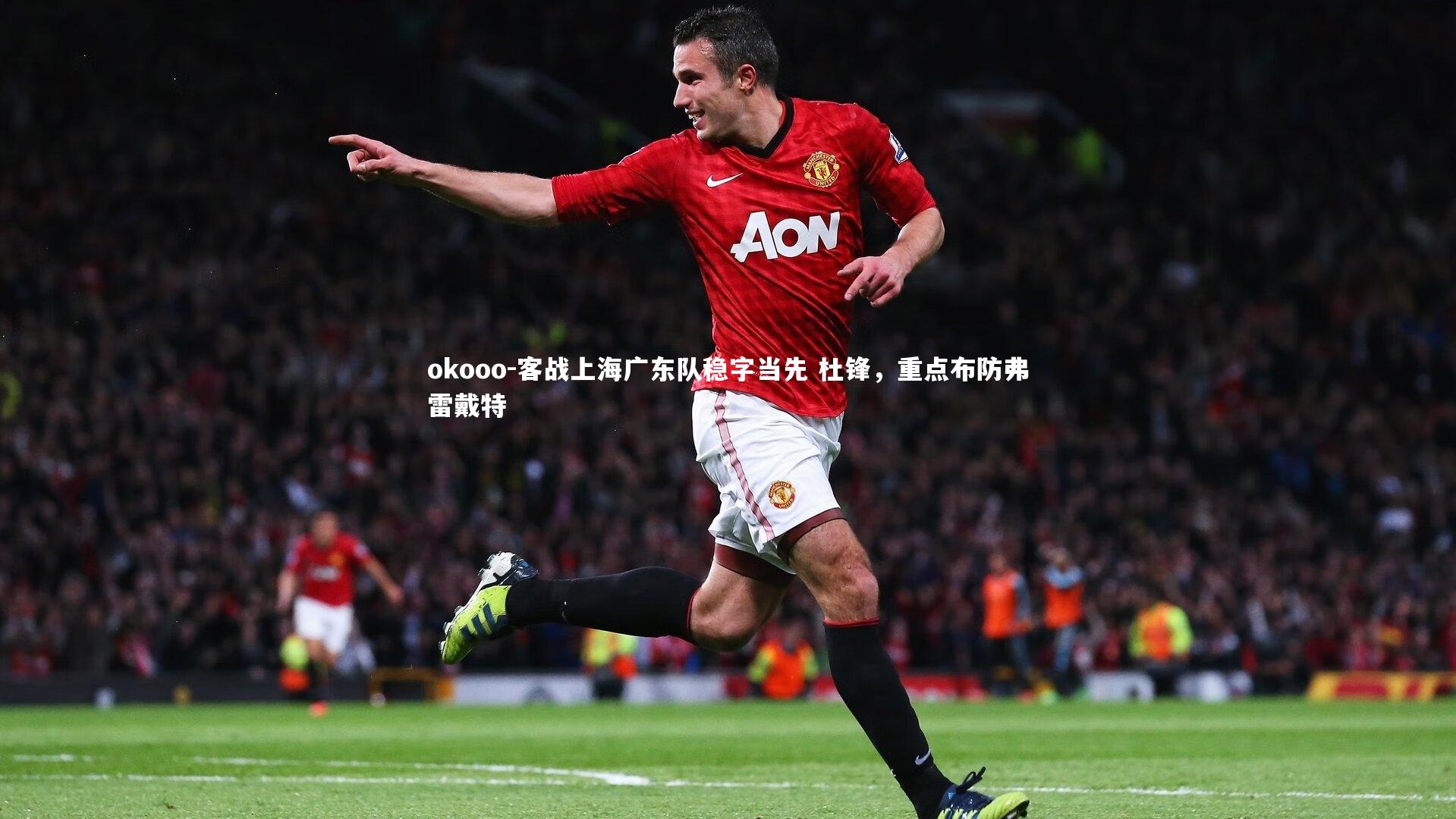 okooo-客战上海广东队稳字当先 杜锋，重点布防弗雷戴特